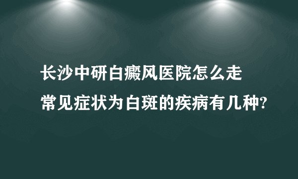 长沙中研白癜风医院怎么走 常见症状为白斑的疾病有几种?