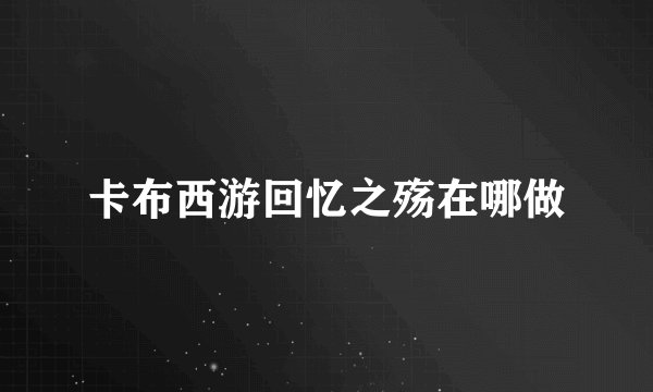 卡布西游回忆之殇在哪做