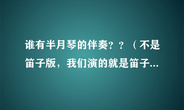 谁有半月琴的伴奏？？（不是笛子版，我们演的就是笛子版的。想要把笛子声消掉的。）十分感谢。
