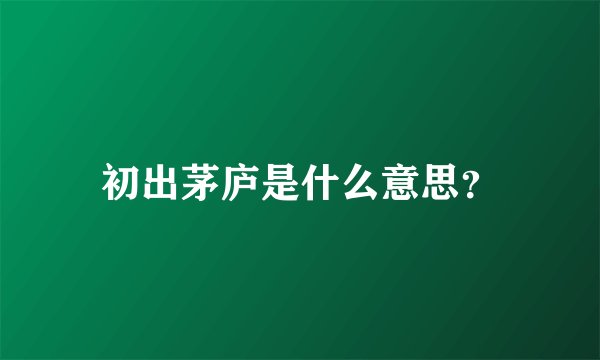 初出茅庐是什么意思?