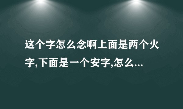 这个字怎么念啊上面是两个火字,下面是一个安字,怎么念啊在一个人的名字里，查字典都没有查到