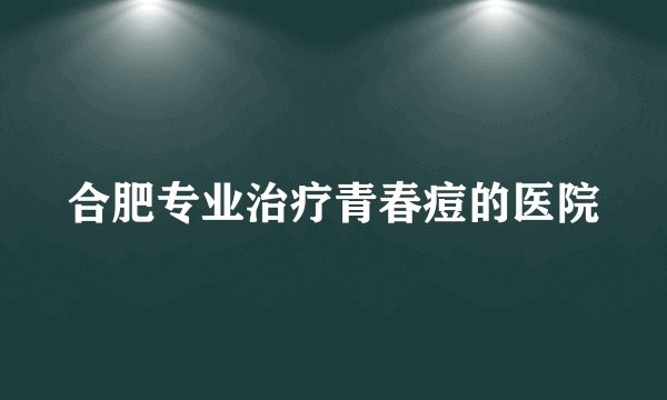 合肥专业治疗青春痘的医院