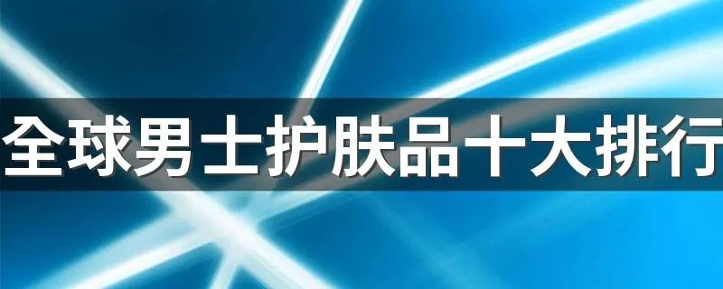 全球男士护肤品十大排行 男士护肤品十大排行榜10强