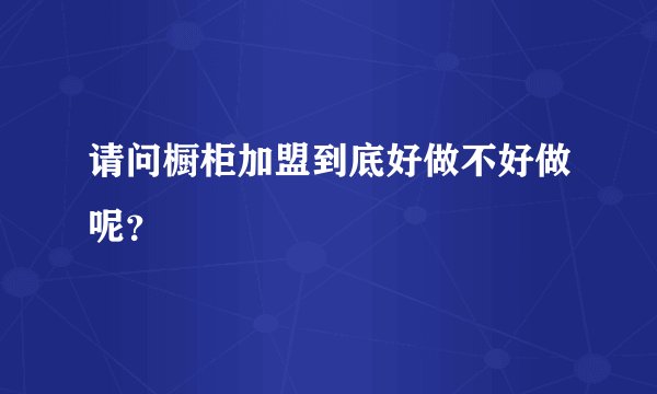 请问橱柜加盟到底好做不好做呢?