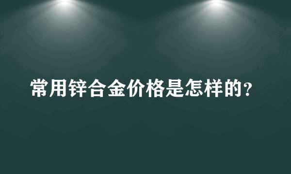 常用锌合金价格是怎样的？