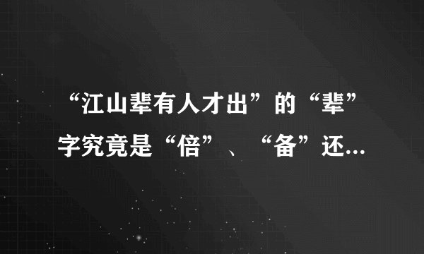 “江山辈有人才出”的“辈”字究竟是“倍”、“备”还是“辈”？