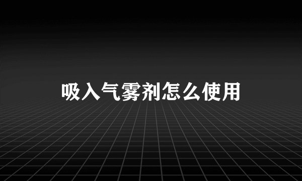 吸入气雾剂怎么使用