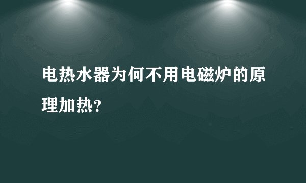 电热水器为何不用电磁炉的原理加热?