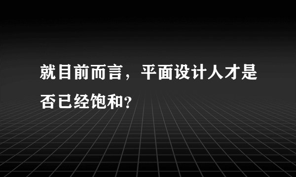 就目前而言，平面设计人才是否已经饱和？