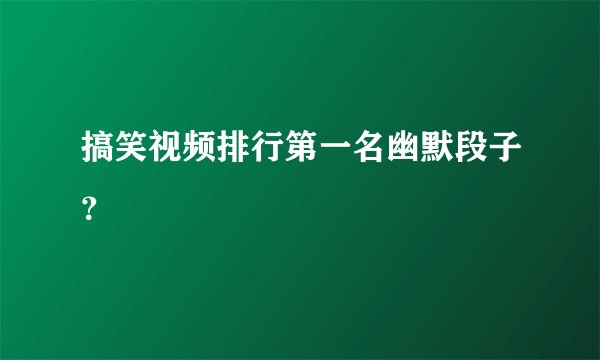 搞笑视频排行第一名幽默段子？