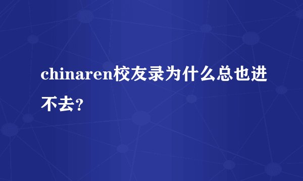 chinaren校友录为什么总也进不去？