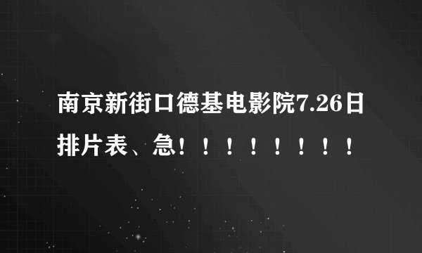 南京新街口德基电影院7.26日排片表、急！！！！！！！！