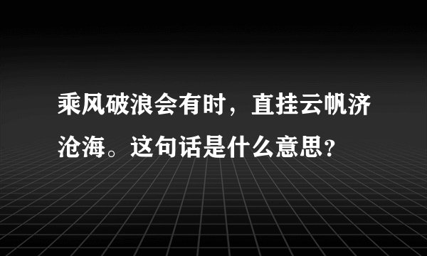 乘风破浪会有时，直挂云帆济沧海。这句话是什么意思？