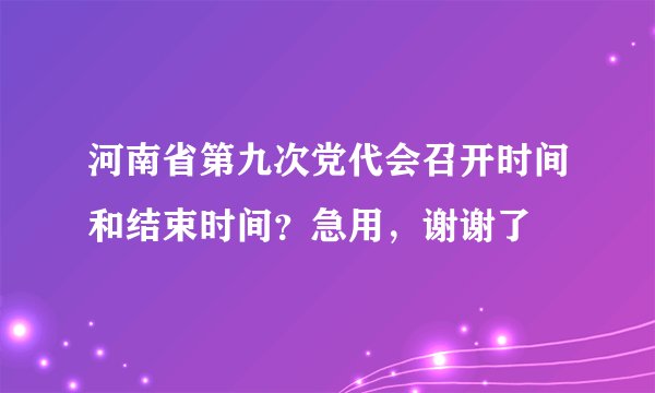 河南省第九次党代会召开时间和结束时间？急用，谢谢了
