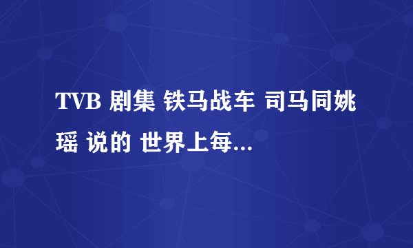 TVB 剧集 铁马战车 司马同姚瑶 说的 世界上每个人都是孤独的 的台词 完整的是什么