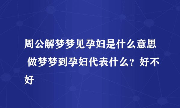 周公解梦梦见孕妇是什么意思 做梦梦到孕妇代表什么？好不好