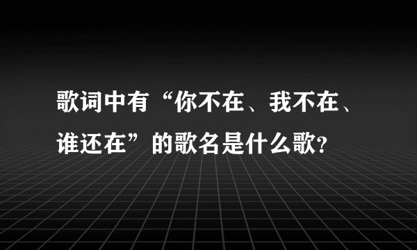 歌词中有“你不在、我不在、谁还在”的歌名是什么歌?