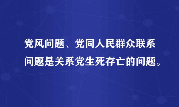 党风问题、党同人民群众联系问题是关系党生死存亡的问题。