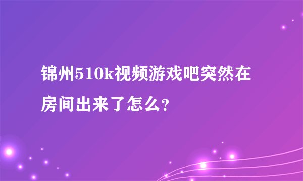锦州510k视频游戏吧突然在房间出来了怎么？