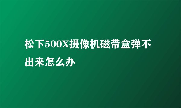 松下500X摄像机磁带盒弹不出来怎么办