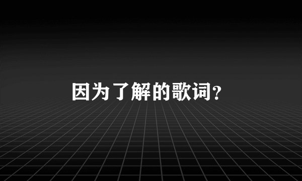 因为了解的歌词？