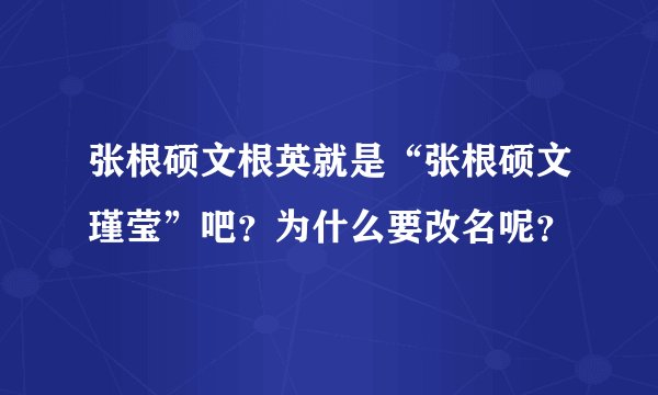 张根硕文根英就是“张根硕文瑾莹”吧?为什么要改名呢?