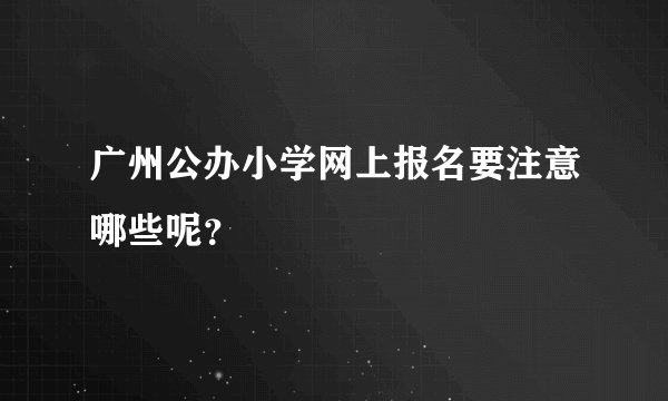 广州公办小学网上报名要注意哪些呢？