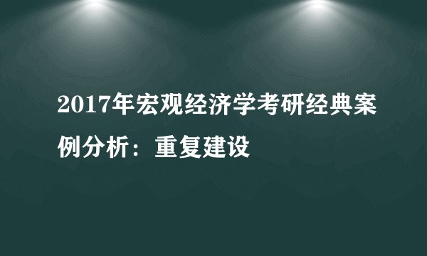2017年宏观经济学考研经典案例分析：重复建设