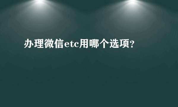 办理微信etc用哪个选项？