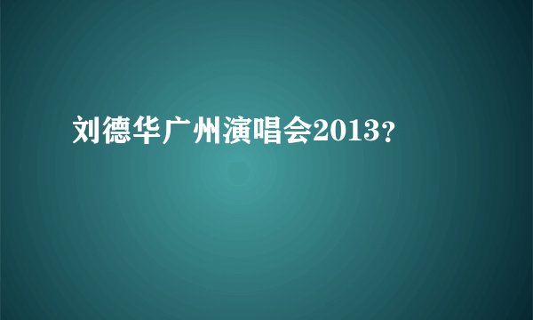 刘德华广州演唱会2013？
