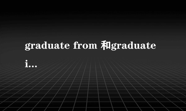 graduate from 和graduate in有什么区别