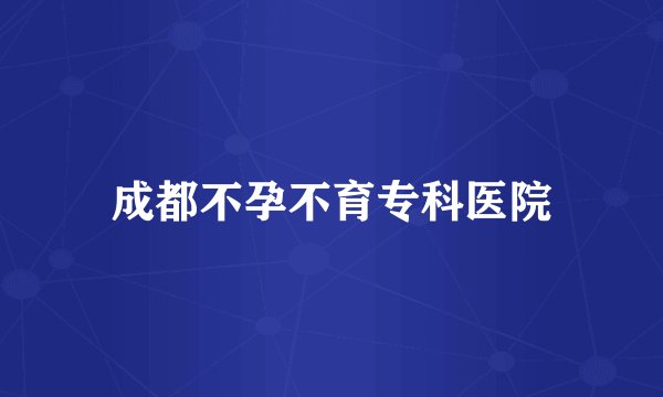 成都不孕不育专科医院