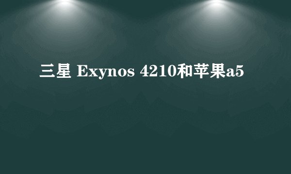 三星 Exynos 4210和苹果a5