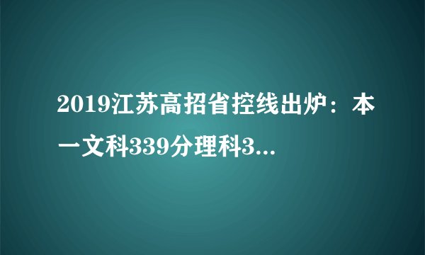 2019江苏高招省控线出炉：本一文科339分理科345分；本二文科277分理科307分