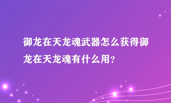 御龙在天龙魂武器怎么获得御龙在天龙魂有什么用？