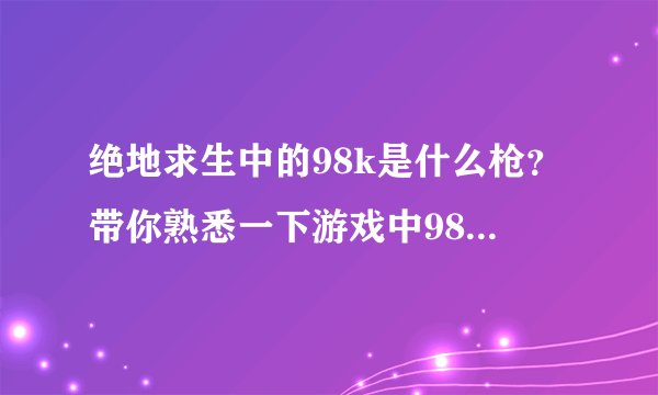 绝地求生中的98k是什么枪？带你熟悉一下游戏中98k现实的样子