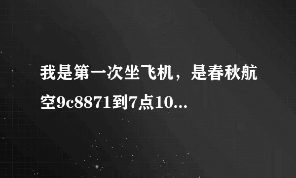 我是第一次坐飞机，是春秋航空9c8871到7点10起飞8点40晋江的，上海虹桥1好航站楼，请教几个问题