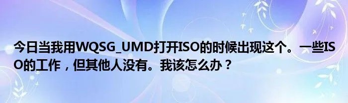 今日当我用WQSG_UMD打开ISO的时候出现这个。一些ISO的工作，但其他人没有。我该怎么办？