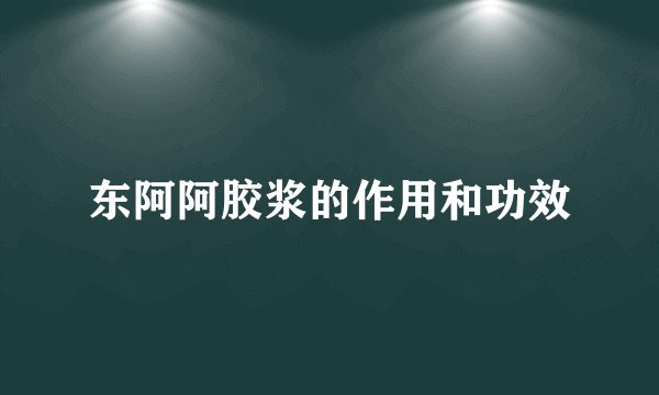 东阿阿胶浆的作用和功效
