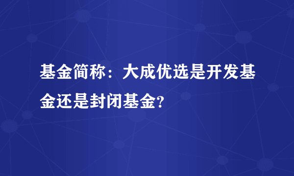 基金简称：大成优选是开发基金还是封闭基金？