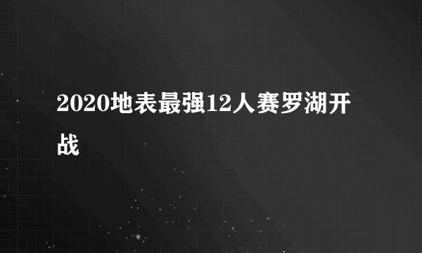 2020地表最强12人赛罗湖开战