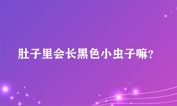 肚子里会长黑色小虫子嘛？