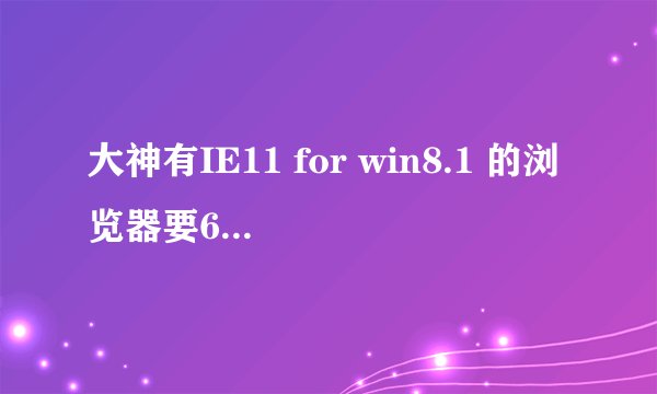 大神有IE11 for win8.1 的浏览器要64位的,求安装包,大神求帮助啊!