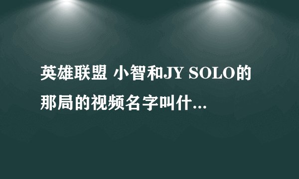 英雄联盟 小智和JY SOLO的那局的视频名字叫什么.....
