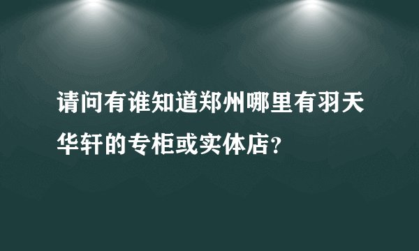 请问有谁知道郑州哪里有羽天华轩的专柜或实体店？