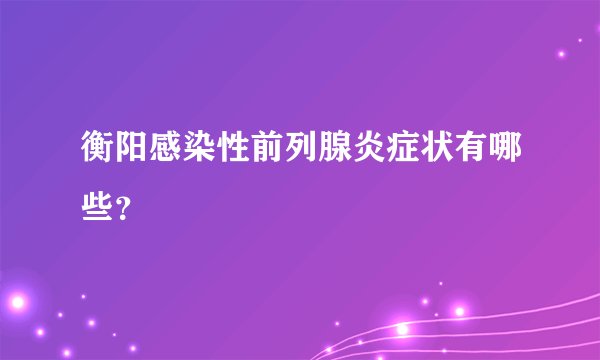 衡阳感染性前列腺炎症状有哪些？