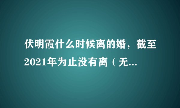 伏明霞什么时候离的婚，截至2021年为止没有离（无中生有的谣言）