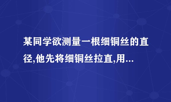 某同学欲测量一根细铜丝的直径,他先将细铜丝拉直,用刻度尺测出细铜丝的长度L1后,接着如图所示,将这段细铜丝紧密排绕在圆柱形铅笔杆上,数出缠绕在铅笔杆上细铜丝的圈数n=30圈,用刻度尺测出铅笔杆上铜丝绕圈的总长度L2.问:9 10 (1)上述步骤中,没有必要的步骤是___.(2)由图可知,铅笔杆上铜丝绕圈的总长度L2是多少cm?细铜丝的直径d是多少mm?(计算结果保留两位小数)(3)如果测量时缠绕得不紧密,将会使测量结果___(填“偏大”“偏小”或“不变”).