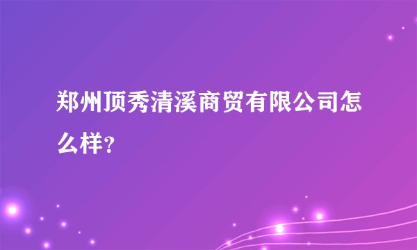 郑州顶秀清溪商贸有限公司怎么样？