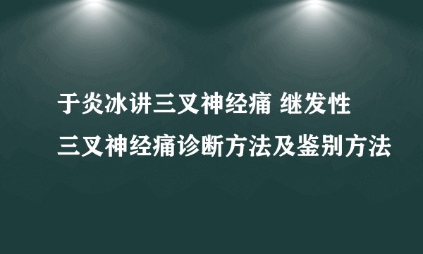 于炎冰讲三叉神经痛 继发性三叉神经痛诊断方法及鉴别方法